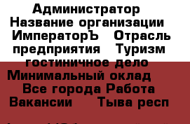 Администратор › Название организации ­ ИмператорЪ › Отрасль предприятия ­ Туризм, гостиничное дело › Минимальный оклад ­ 1 - Все города Работа » Вакансии   . Тыва респ.